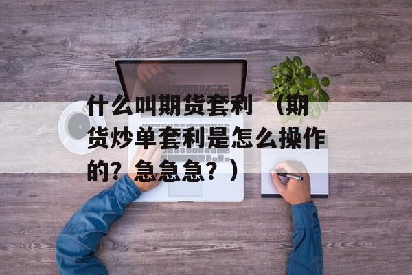 什么叫期货套利 （期货炒单套利是怎么操作的？急急急？）