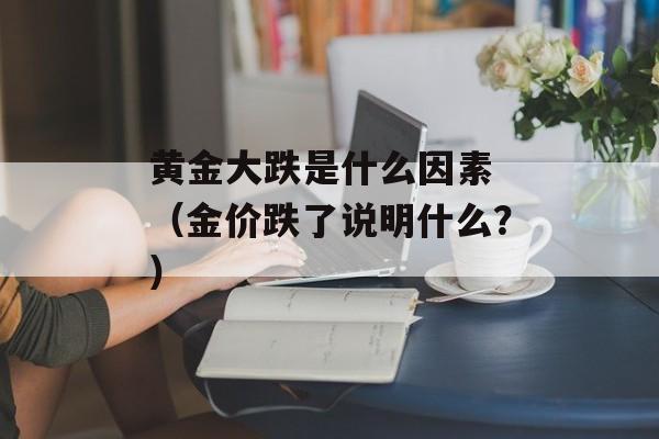 黄金大跌是什么因素 （金价跌了说明什么？）