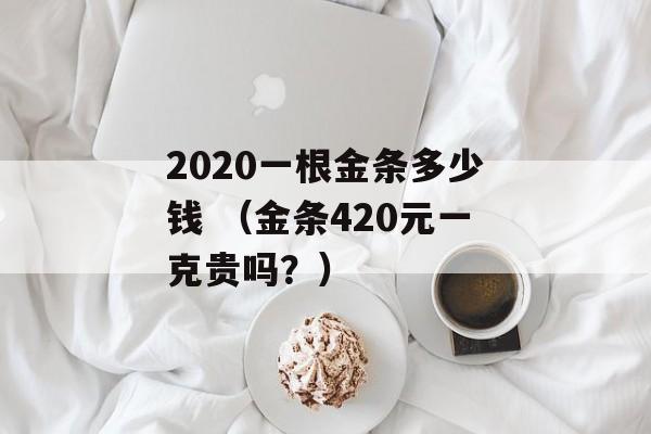 2020一根金条多少钱 （金条420元一克贵吗？）