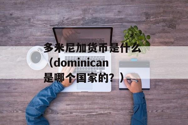 多米尼加货币是什么 （dominican是哪个国家的？）