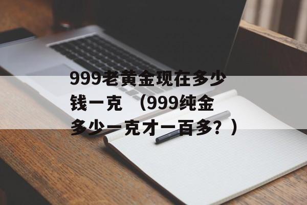 999老黄金现在多少钱一克 （999纯金多少一克才一百多？）