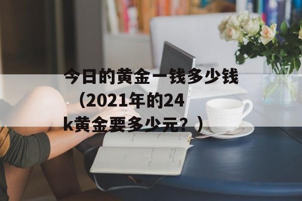 今日的黄金一钱多少钱 （2021年的24k黄金要多少元？）