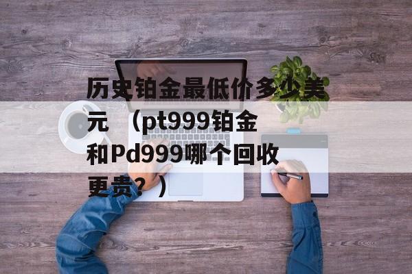 历史铂金最低价多少美元 （pt999铂金和Pd999哪个回收更贵？）