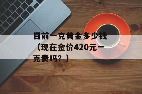 目前一克黄金多少钱 （现在金价420元一克贵吗？）