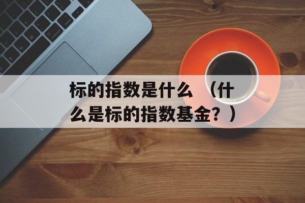 标的指数是什么 （什么是标的指数基金？）