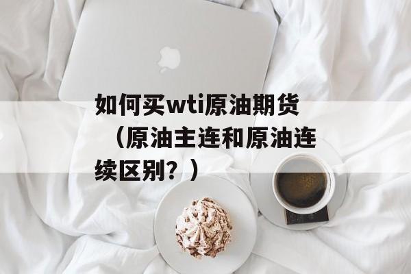 如何买wti原油期货 （原油主连和原油连续区别？）