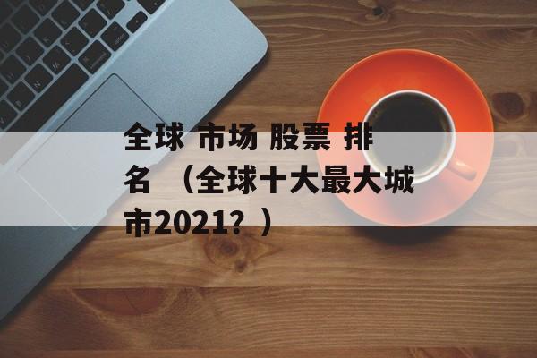 全球 市场 股票 排名 （全球十大最大城市2021？）