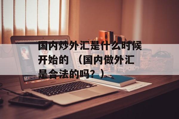 国内炒外汇是什么时候开始的 （国内做外汇是合法的吗？）