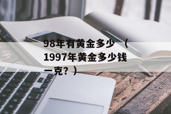 98年有黄金多少 （1997年黄金多少钱一克？）