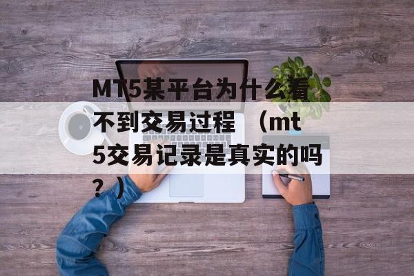 MT5某平台为什么看不到交易过程 （mt5交易记录是真实的吗？）