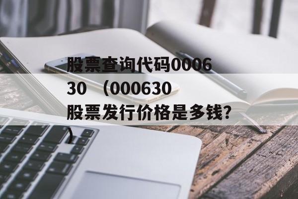 股票查询代码000630 （000630股票发行价格是多钱？）