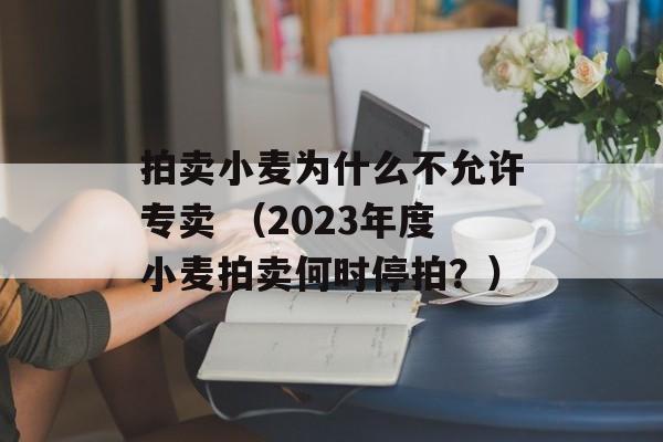 拍卖小麦为什么不允许专卖 （2023年度小麦拍卖何时停拍？）