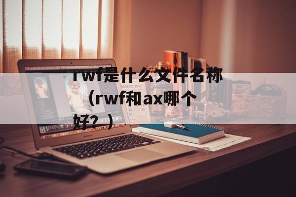 rwf是什么文件名称 （rwf和ax哪个好？）