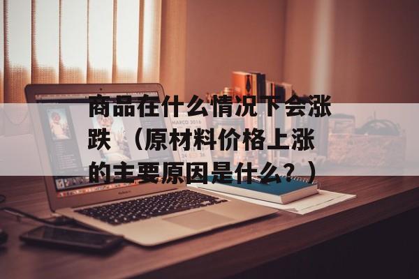 商品在什么情况下会涨跌 （原材料价格上涨的主要原因是什么？）