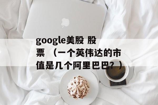 google美股 股票 （一个英伟达的市值是几个阿里巴巴？）