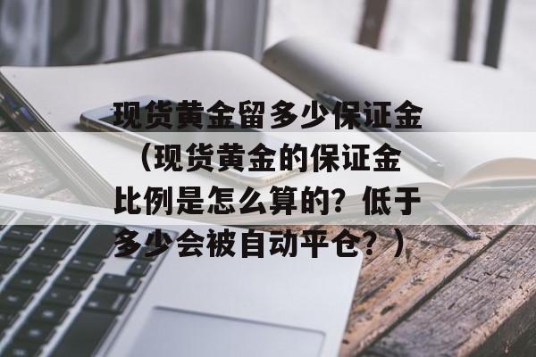 现货黄金留多少保证金 （现货黄金的保证金比例是怎么算的？低于多少会被自动平仓？）