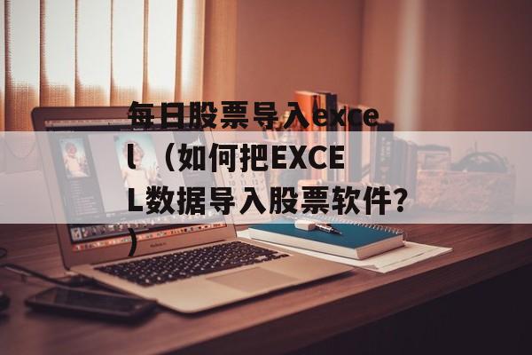 每日股票导入excel （如何把EXCEL数据导入股票软件？）