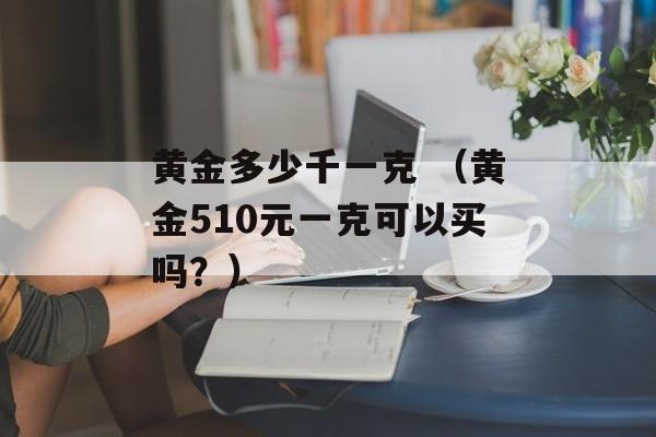 黄金多少千一克 （黄金510元一克可以买吗？）