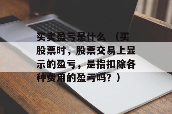 买卖盈亏是什么 （买股票时，股票交易上显示的盈亏，是指扣除各种费用的盈亏吗？）