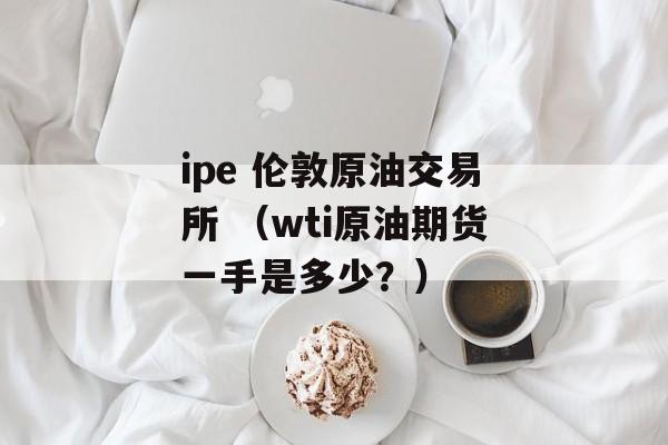 ipe 伦敦原油交易所 （wti原油期货一手是多少？）