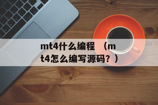 mt4什么编程 （mt4怎么编写源码？）