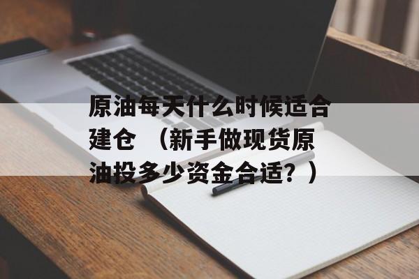 原油每天什么时候适合建仓 （新手做现货原油投多少资金合适？）