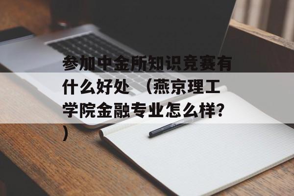 参加中金所知识竞赛有什么好处 （燕京理工学院金融专业怎么样？）