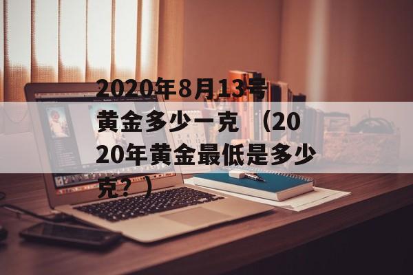 2020年8月13号黄金多少一克 （2020年黄金最低是多少克？）