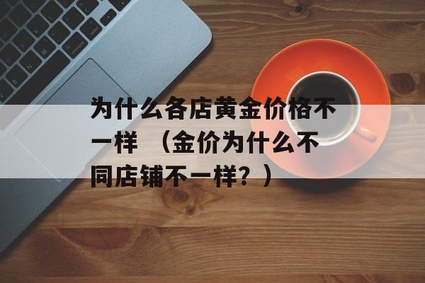 为什么各店黄金价格不一样 （金价为什么不同店铺不一样？）