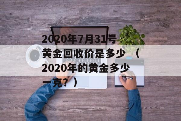 2020年7月31号黄金回收价是多少 （2020年的黄金多少一克？）