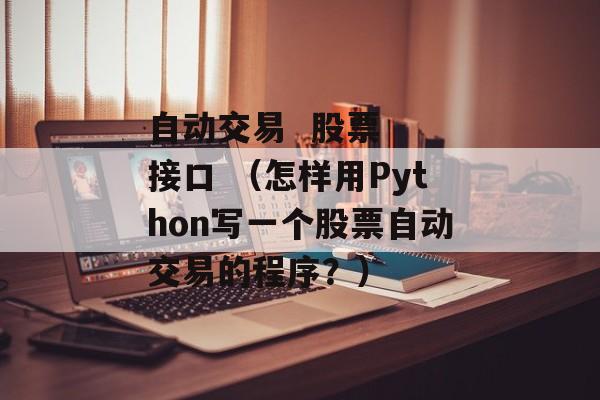 自动交易  股票  接口 （怎样用Python写一个股票自动交易的程序？）