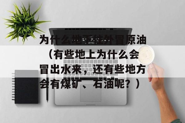 为什么地下往外冒原油 （有些地上为什么会冒出水来，还有些地方会有煤矿、石油呢？）