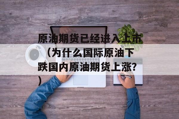 原油期货已经进入上市 （为什么国际原油下跌国内原油期货上涨？）