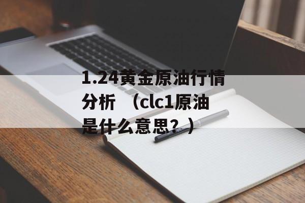 1.24黄金原油行情分析 （clc1原油是什么意思？）