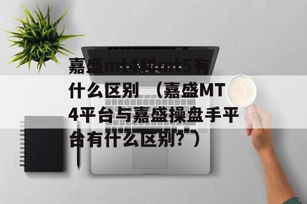 嘉盛mt4和mt5有什么区别 （嘉盛MT4平台与嘉盛操盘手平台有什么区别？）