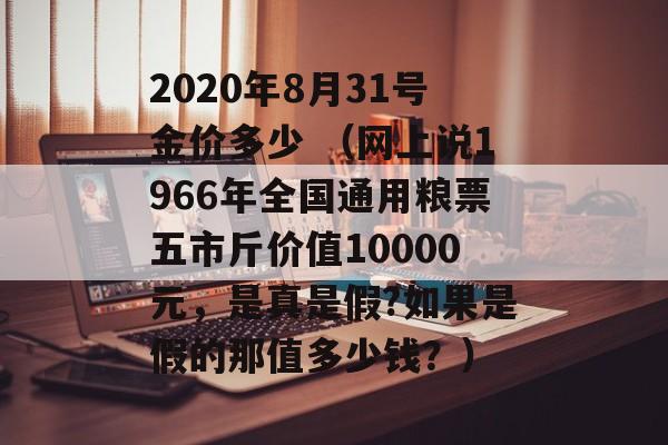 2020年8月31号金价多少 （网上说1966年全国通用粮票五市斤价值10000元，是真是假?如果是假的那值多少钱？）