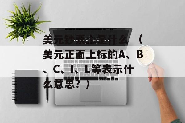 美元钞票上是什么 （美元正面上标的A、B、C、I、L等表示什么意思？）