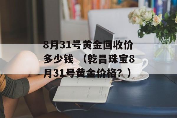 8月31号黄金回收价多少钱 （乾昌珠宝8月31号黄金价格？）