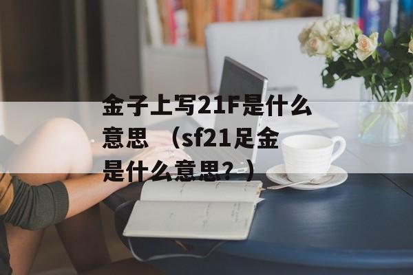 金子上写21F是什么意思 （sf21足金是什么意思？）