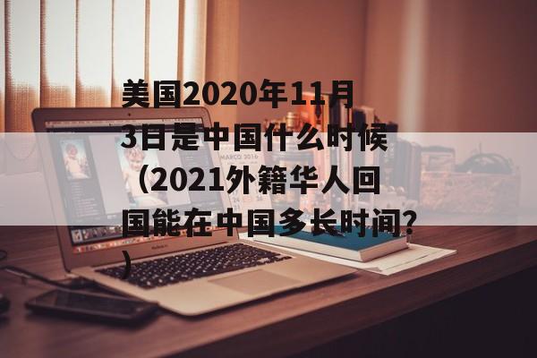 美国2020年11月3日是中国什么时候 （2021外籍华人回国能在中国多长时间？）