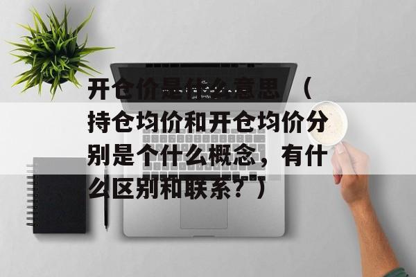 开仓价是什么意思 （持仓均价和开仓均价分别是个什么概念，有什么区别和联系？）