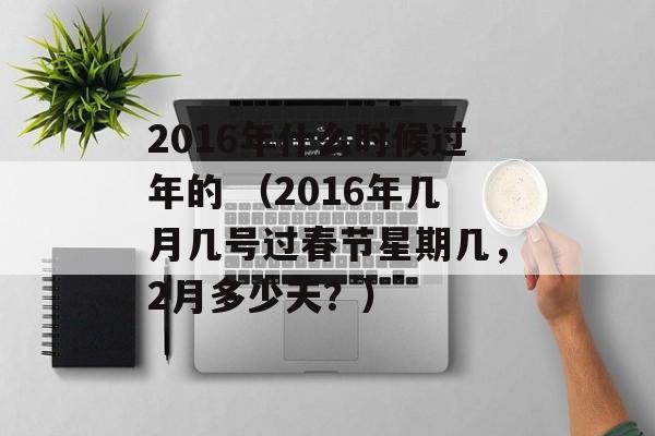 2016年什么时候过年的 （2016年几月几号过春节星期几，2月多少天？）