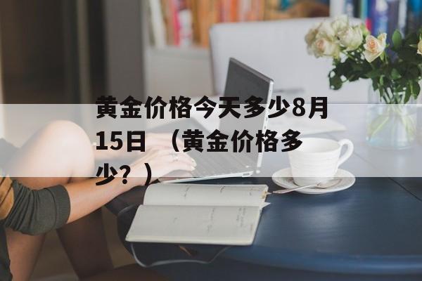 黄金价格今天多少8月15日 （黄金价格多少？）