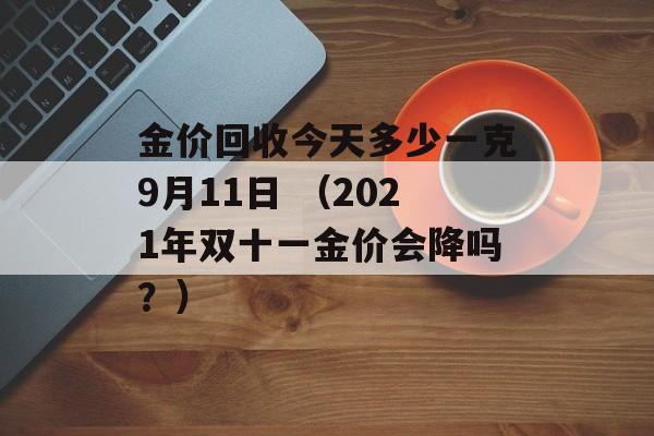 金价回收今天多少一克9月11日 （2021年双十一金价会降吗？）