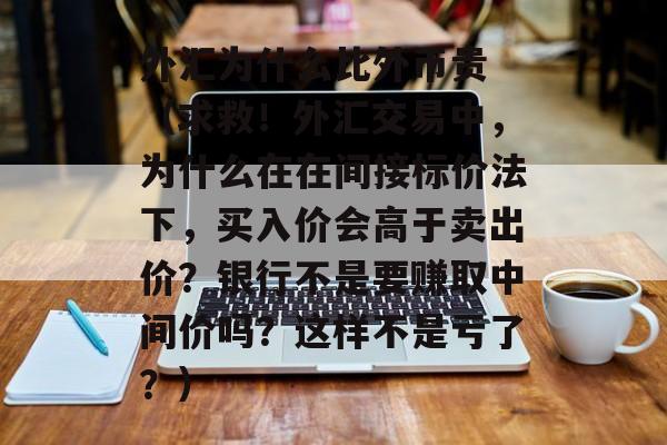 外汇为什么比外币贵 （求救！外汇交易中，为什么在在间接标价法下，买入价会高于卖出价？银行不是要赚取中间价吗？这样不是亏了？）