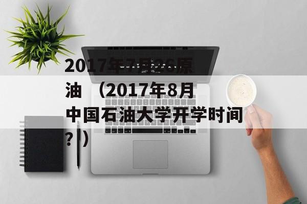 2017年7月26原油 （2017年8月中国石油大学开学时间？）