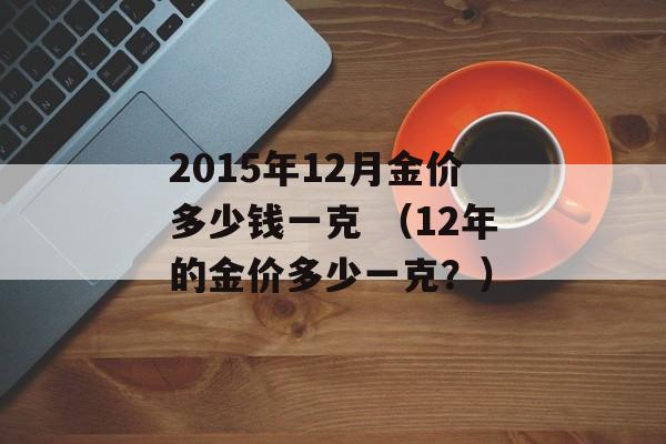 2015年12月金价多少钱一克 （12年的金价多少一克？）