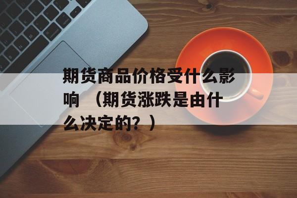 期货商品价格受什么影响 （期货涨跌是由什么决定的？）