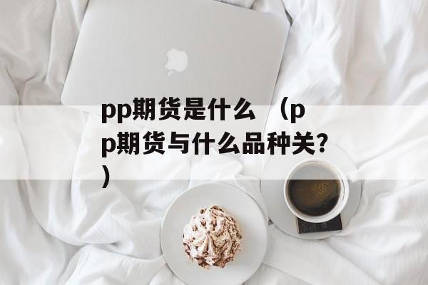 pp期货是什么 （pp期货与什么品种关？）