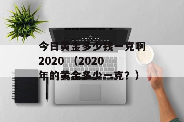 今日黄金多少钱一克啊2020 （2020年的黄金多少一克？）